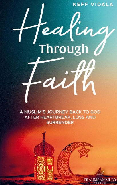 Healing Through Faith: A Muslims journey back to God after heartbreak, loss and surrender