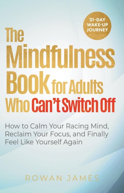 The Mindfulness Book for Adults Who Cant Switch Off: How to Calm Your Racing Mind, Reclaim Your Focus, and Finally Feel Like Yourself Again