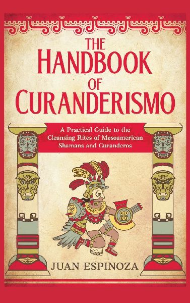 The Handbook of Curanderismo: A Practical Guide to the Cleansing Rites of  Mesoamerican Shamans and Curanderos