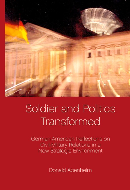 Soldier and Politics Transformed: German- American Reflections on Civil-Military Relations in a New Strategic Environment