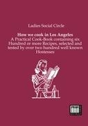 How we cook in Los Angeles: A Practical Cook-Book containing six Hundred or more Recipes, selected and tested by over two hundred well known Hostesses