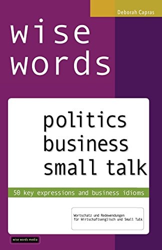 Wise Words Politics Business Small Talk: 50 Key Expressions and Business Idioms; Wortschatz und Redewendungen Für Wirtschaftsenglisch und Small Talk