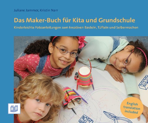 Das Maker-Buch für Kita und Grundschule: Kinderleichte Fotoanleitungen zum kreativen Basteln, Tüfteln und Selbermachen / The Marker Book for nurseries an Primary Schools  / Straightforward photo instructions for creative building, craft and modelling acti