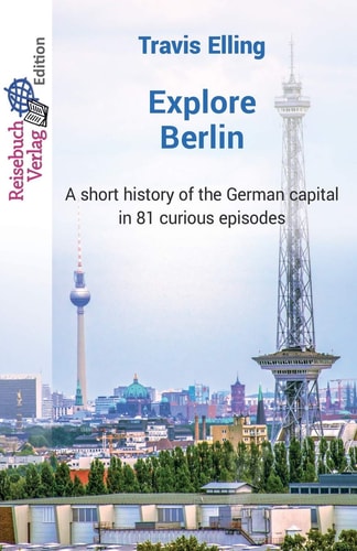 Explore Berlin A Short History of the German Capital in 81 Curious Episodes