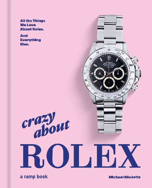 Crazy About Rolex: All the Things We Love About Rolex. And Everything Else.