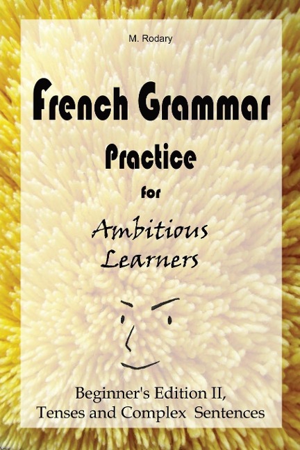 French Grammar Practice for Ambitious Learners - Beginners Edition II, Tenses and Complex Sentences