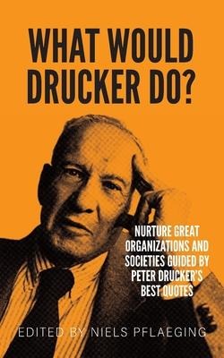 What would Drucker do?: Nurture great organizations and societies guided by Peter Druckers best quotes