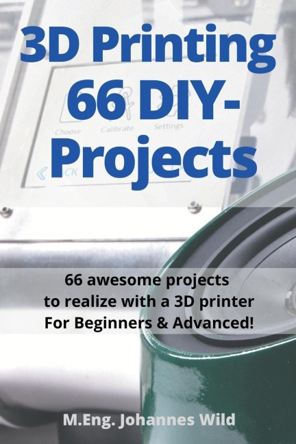 3D Printing | 66 DIY-Projects: 66 awesome projects to realize with a 3D printer For Beginners & Advanced!