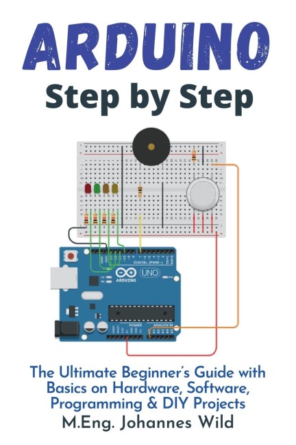 Arduino | Step by Step: The Ultimate Beginners Guide with Basics on Hardware, Software, Programming & DIY Projects