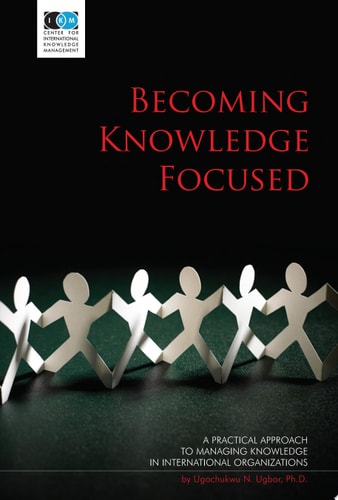 Becoming Knowledge Focused Developing a Practical Approach to Managing Knowledge in International Organizations