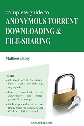 Complete Guide to Anonymous Torrent Downloading & File Sharing A Practical, Step-by-step Guide on how to Protect Your Internet Privacy and Anonymity Both Online and Offline While Torrenting