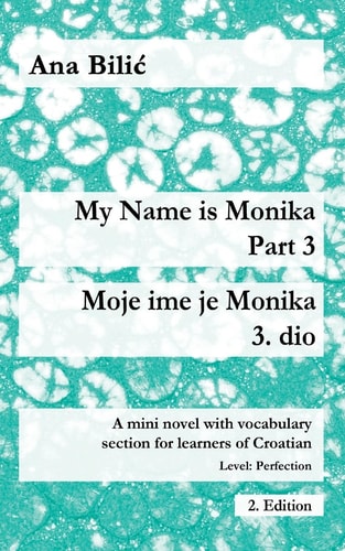 My Name is Monika - Part 3 / Moje Ime Je Monika - 3. Dio A Mini Novel With Vocabulary Section for Learning Croatian, Level Perfection B2 = Advanced Low/Mid, 2. Edition
