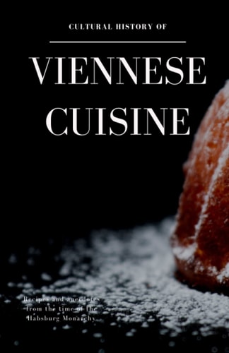 Cultural History of Viennese Cuisine Recipes and Anecdotes from the Time of the Habsburg Monarchy
