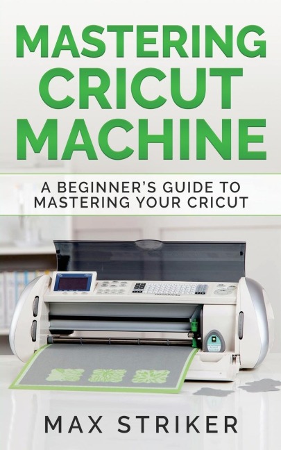 Mastering Cricut Machine: A Beginners Guide to Mastering Your Cricut