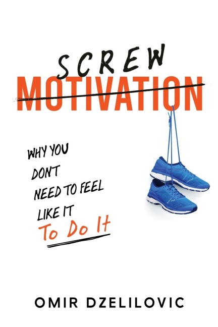 Screw Motivation: Why You Dont Need to Feel Like It to Do It