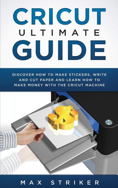 Cricut Ultimate Guide: Discover how to make stickers,write and cut and learn how to make money with your Cricut Machine