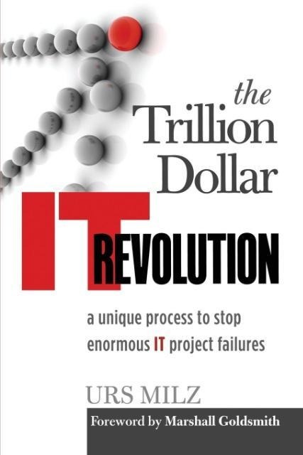 The Trillion Dollar IT Revolution: A Unique Process to Stop Enormous IT Project Failures