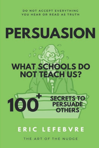 Persuasion What Schools Do Not Teach Us? 100+ Secrets to Persuade Others