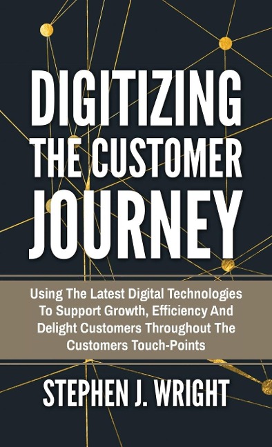 Digitizing The Customer Journey: Using the Latest Digital Technologies to Support Growth, Efficiency and Delight Customers Throughout the Customers Touchpoints