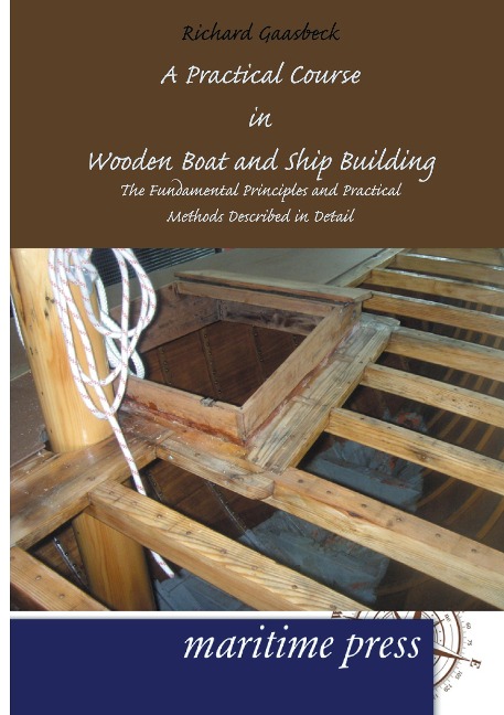 A Practical Course in Wooden Boat and Ship Building: The Fundamental Principles and Practical Methods Described in Detail