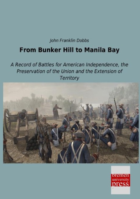 From Bunker Hill to Manila Bay: A Record of Battles for American Independence, the Preservation of the Union and the Extension of Territory