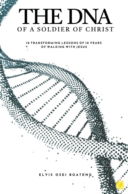 The DNA of A Soldier of Christ: 10 transforming lessons of 10 years of walking with Jesus