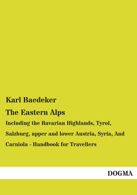 The Eastern Alps: Including the Bavarian Highlands, Tyrol, Salzburg, upper and lower Austria, Syria, And Carniola - Handbook for Travellers