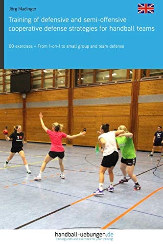 Training of Defensive and Semi-offensive Cooperative Defense Strategies for Handball Teams 60 Exercises - from 1-on-1 to Small Group and Team Defense