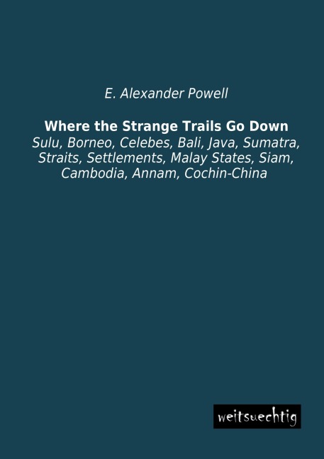 Where the Strange Trails Go Down: Sulu, Borneo, Celebes, Bali, Java, Sumatra, Straits, Settlements, Malay States, Siam, Cambodia, Annam, Cochin-China