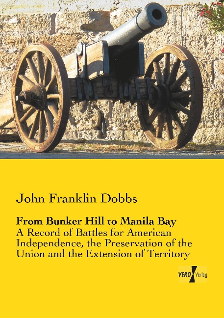 From Bunker Hill to Manila Bay: A Record of Battles for American Independence, the Preservation of the Union and the Extension of Territory