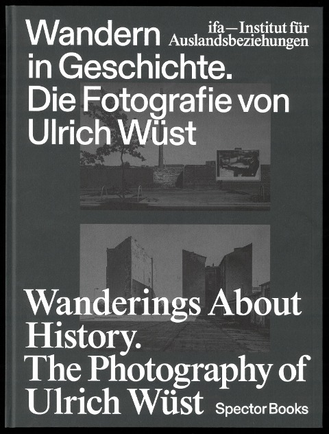 Wandern in Geschichte. Die Fotografie von Ulrich Wüst: Wanderings About History. The Photography of Ulrich Wüst