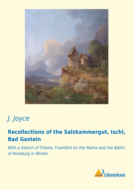 Recollections of the Salzkammergut, Ischl, Bad Gastein: With a Sketch of Trieste, Frankfort on the Maine and the Baths of Homburg in Winter