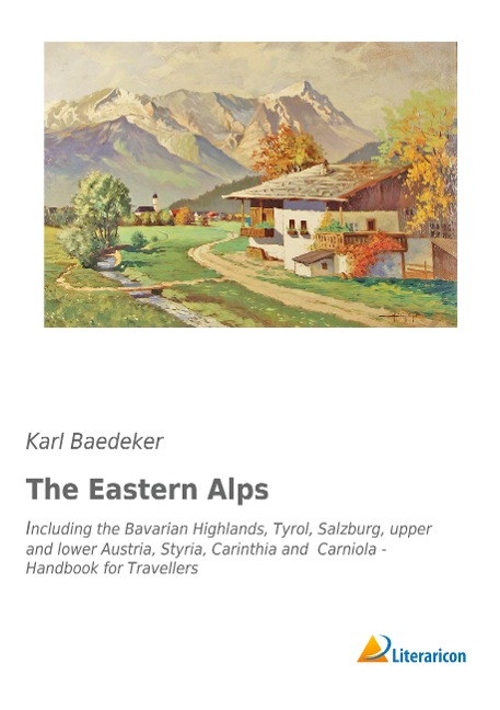 The Eastern Alps: Including the Bavarian Highlands, Tyrol, Salzburg, upper and lower Austria, Styria, Carinthia and Carniola - Handbook for Travellers