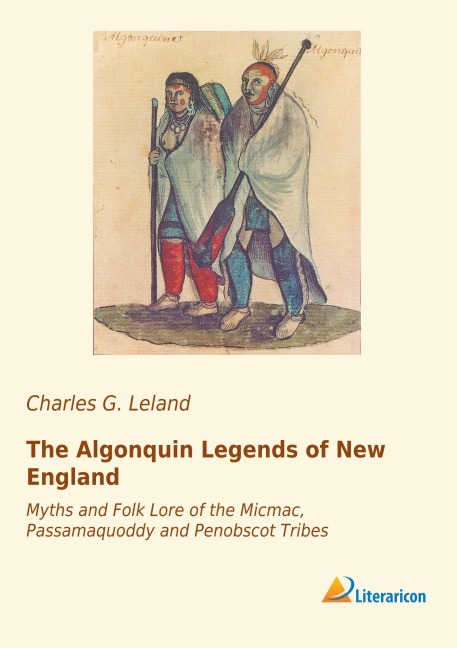 The Algonquin Legends of New England: Myths and Folk Lore of the Micmac, Passamaquoddy and Penobscot Tribes