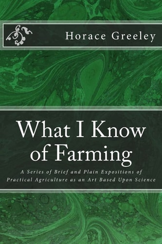 What I Know of Farming A Series of Brief and Plain Expositions of Practical Agriculture As an Art Based Upon Science