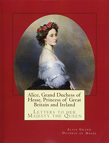 Alice, Grand Duchess of Hesse, Princess of Great Britain and Ireland Letters to Her Majesty the Queen