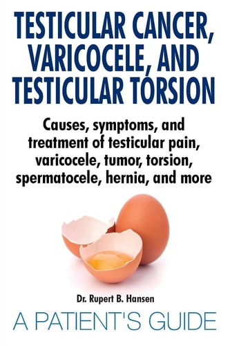 Testicular Cancer, Varicocele, and Testicular Torsion Causes, Symptoms, and Treatment of Testicular Pain, Varicocele, Tumor, Torsion, Spermatocele, Hernia, and More ; a Patient's Guide