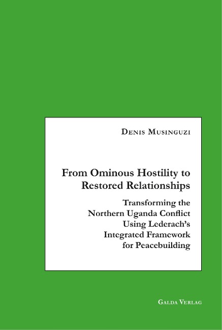 From Ominous Hostility to Restored Relationships: Transforming the Northern Uganda Conflict Using Lederachs Integrated Framework for Peacebuilding