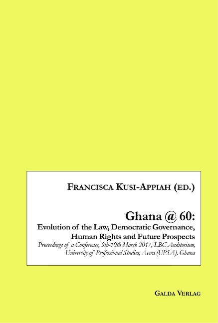 Ghana @ 60: Evolution of the Law, Democratic Governance, Human Rights and Future Prospects: Proceedings of a Conference, 9th-10th March 2017, LBC Auditorium, University of Professional Studies, Accra (UPSA), Ghana