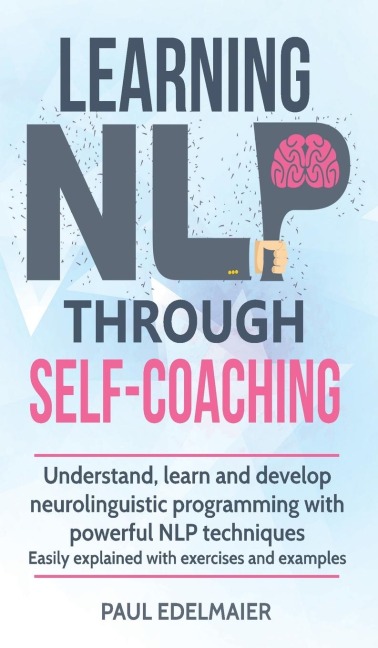 Learning NLP Through Self-Coaching: Understand, learn and develop neurolinguistic programming with powerful NLP techniques - easily explained with exercises and examples