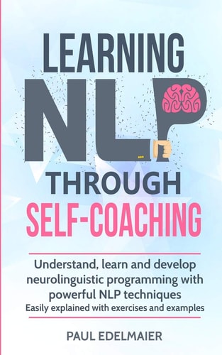 Learning NLP Through Self-Coaching Understand, Learn and Develop Neurolinguistic Programming with Powerful NLP Techniques - Easily Explained with Exercises and Examples