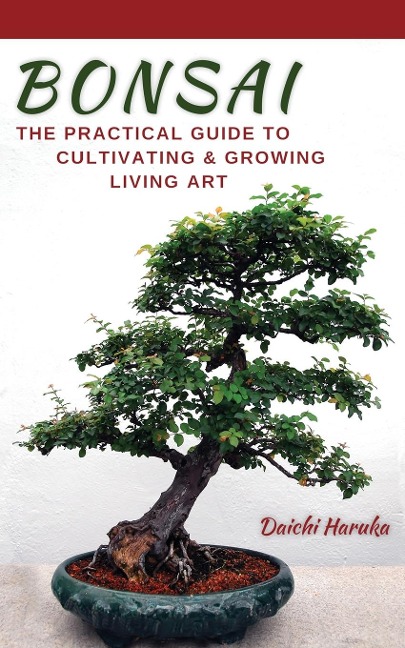 Bonsai: The Practical Guide to Cultivating and Growing Living Art