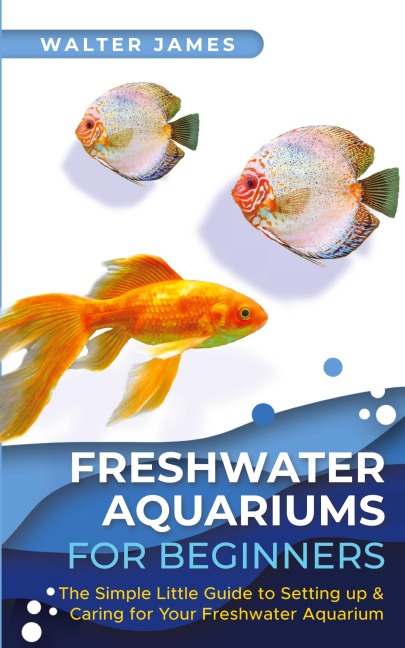 Freshwater Aquariums for Beginners: The Simple Little Guide to Setting up & Caring for Your Freshwater Aquarium