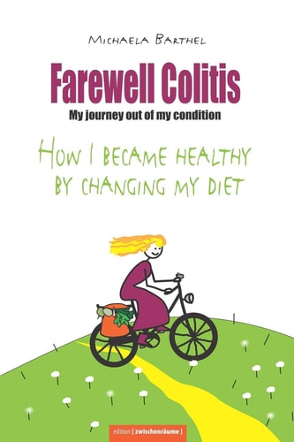 Farewell Colitis My Journey Out of My Condition Or how I Became Healthy by Changing My Diet