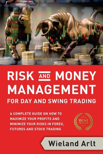 Risk and Money Management for Day and Swing Trading A Complete Guide on how to Maximize Your Profits and Minimize Your Risks in Forex, Futures and Stock Trading