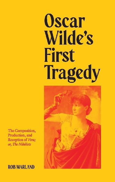 Oscar Wildes First Tragedy: The Composition, Production, and Reception of Vera; or, The Nihilists