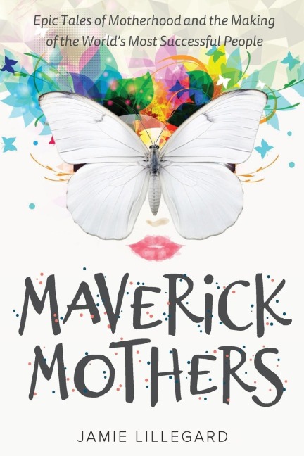 Maverick Mothers: Epic Tales of Motherhood and the Making of the Worlds Most Successful People