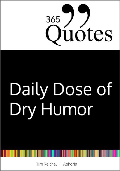 365 Quotes for a Daily Dose of Dry Humor: Satirical and Sarcastic Sayings for Every Day (Your Daily Dose of Sarcasm and Irony on the Madness of our World Today)