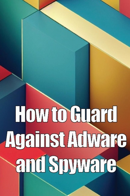 How to Guard Against Adware and Spyware: The Complete Guide to Adware and Spyware Removal and Protection on Your Computer!