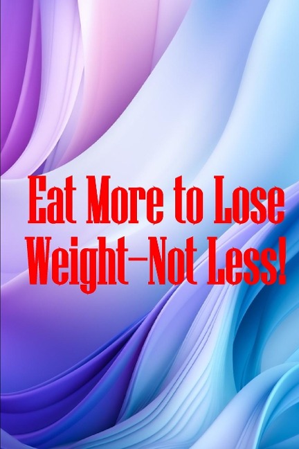 Eat More to Lose Weight-Not Less!: Eat Right to Build Your Body and Improve Your Health, Not Less?